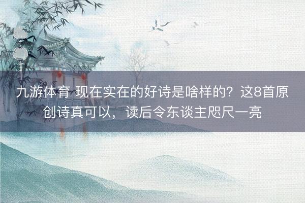 九游体育 现在实在的好诗是啥样的？这8首原创诗真可以，读后令东谈主咫尺一亮