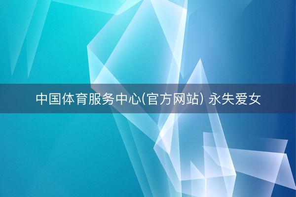 中国体育服务中心(官方网站) 永失爱女