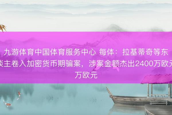 九游体育中国体育服务中心 每体:拉基蒂奇等东谈主卷入加密货币期骗案,涉案金额杰出2400万欧元