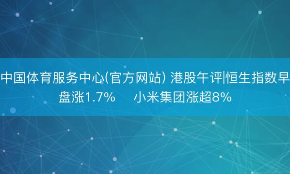 中国体育服务中心(官方网站) 港股午评|恒生指数早盘涨1.7%    小米集团涨超8%