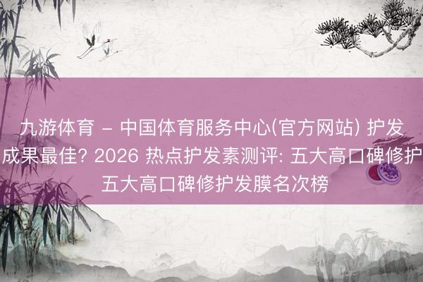 九游体育 - 中国体育服务中心(官方网站) 护发素什么牌子成果最佳? 2026 热点护发素测评: 五大高口碑修护发膜名次榜