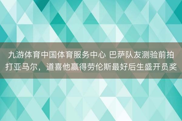九游体育中国体育服务中心 巴萨队友测验前拍打亚马尔，道喜他赢得劳伦斯最好后生盛开员奖