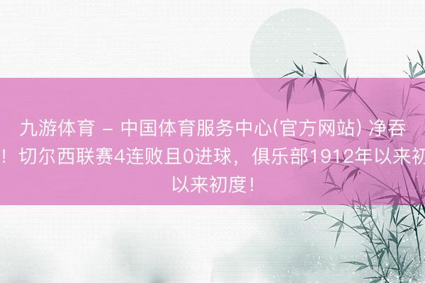 九游体育 - 中国体育服务中心(官方网站) 净吞8弹！切尔西联赛4连败且0进球，俱乐部1912年以来初度！