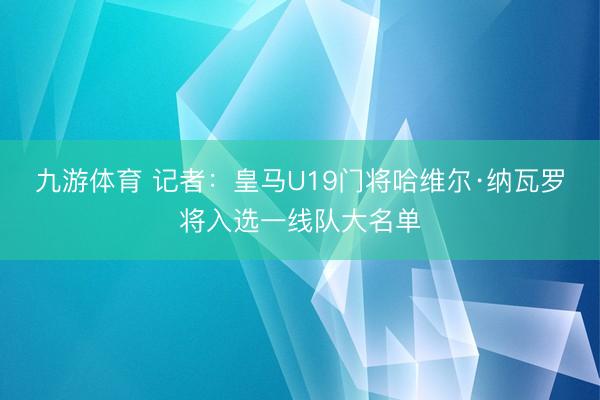 九游体育 记者：皇马U19门将哈维尔·纳瓦罗将入选一线队大名单