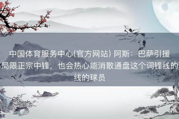 中国体育服务中心(官方网站) 阿斯：巴萨引援不再局限正宗中锋，也会热心能消散通盘这个词锋线的球员
