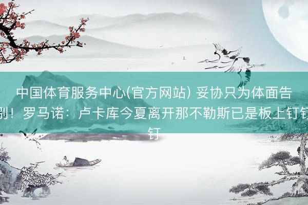 中国体育服务中心(官方网站) 妥协只为体面告别！罗马诺：卢卡库今夏离开那不勒斯已是板上钉钉