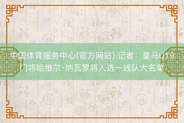 中国体育服务中心(官方网站) 记者：皇马U19门将哈维尔·纳瓦罗将入选一线队大名单