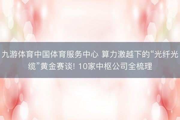 九游体育中国体育服务中心 算力激越下的“光纤光缆”黄金赛谈! 10家中枢公司全梳理