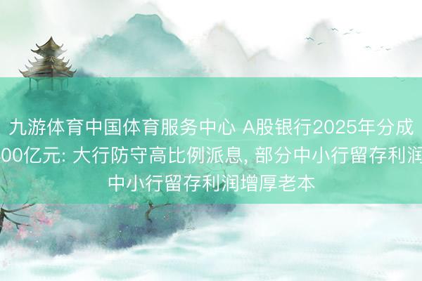 九游体育中国体育服务中心 A股银行2025年分成总和超6400亿元: 大行防守高比例派息， 部分中小行留存利润增厚老本