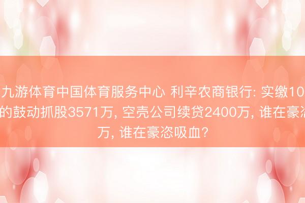 九游体育中国体育服务中心 利辛农商银行: 实缴10万本钱的鼓动抓股3571万， 空壳公司续贷2400万， 谁在豪恣吸血?