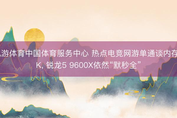 九游体育中国体育服务中心 热点电竞网游单通谈内存PK， 锐龙5 9600X依然“默秒全”