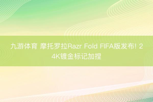 九游体育 摩托罗拉Razr Fold FIFA版发布! 24K镀金标记加捏