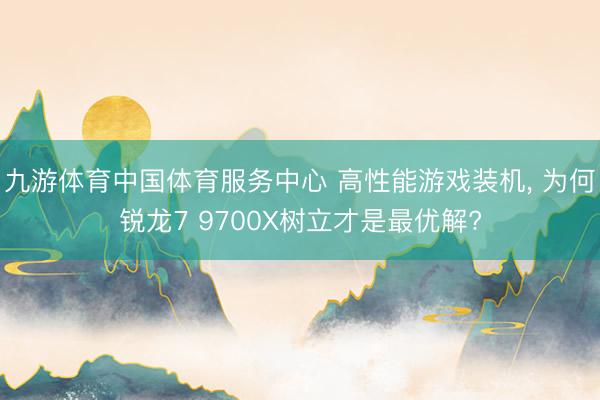 九游体育中国体育服务中心 高性能游戏装机， 为何锐龙7 9700X树立才是最优解?