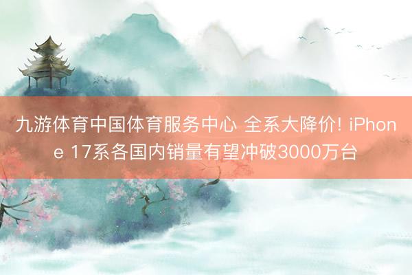 九游体育中国体育服务中心 全系大降价! iPhone 17系各国内销量有望冲破3000万台