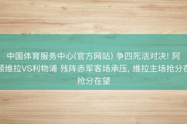 中国体育服务中心(官方网站) 争四死活对决! 阿斯顿维拉VS利物浦 残阵赤军客场承压， 维拉主场抢分在望