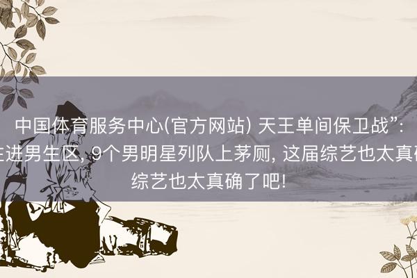中国体育服务中心(官方网站) 天王单间保卫战”: 方媛住进男生区， 9个男明星列队上茅厕， 这届综艺也太真确了吧!