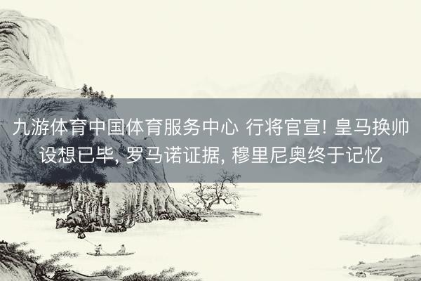 九游体育中国体育服务中心 行将官宣! 皇马换帅设想已毕， 罗马诺证据， 穆里尼奥终于记忆