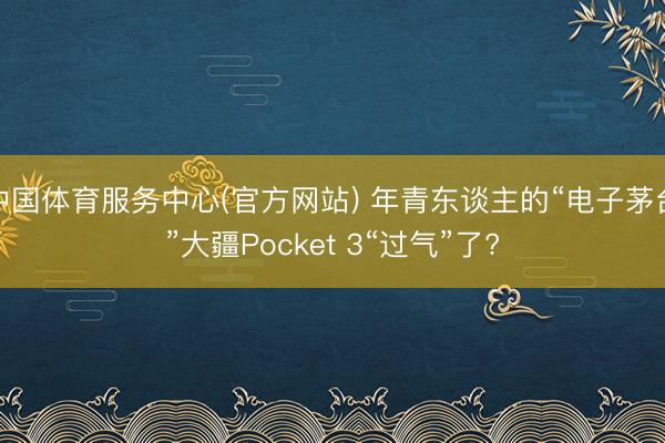 中国体育服务中心(官方网站) 年青东谈主的“电子茅台”大疆Pocket 3“过气”了?
