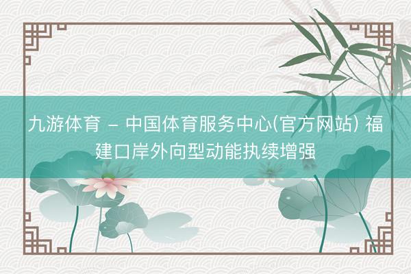 九游体育 - 中国体育服务中心(官方网站) 福建口岸外向型动能执续增强