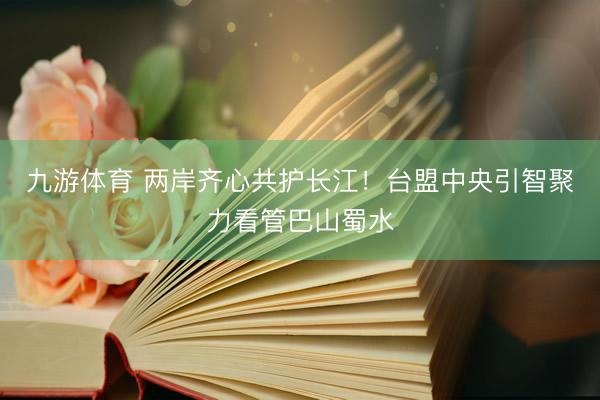 九游体育 两岸齐心共护长江！台盟中央引智聚力看管巴山蜀水