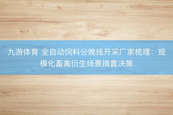 九游体育 全自动饲料分娩线开采厂家梳理：规模化畜禽衍生场景措置决策