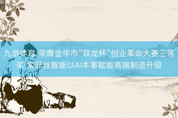 九游体育 荣膺金华市“双龙杯”创业革命大赛三等奖 索菲丝智能以AI本事赋能高端制造升级