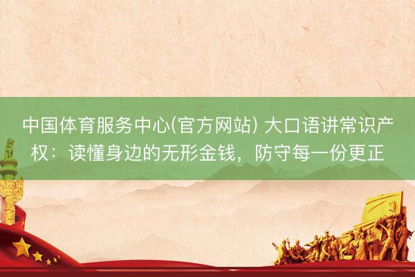 中国体育服务中心(官方网站) 大口语讲常识产权：读懂身边的无形金钱，防守每一份更正
