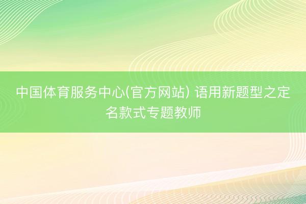 中国体育服务中心(官方网站) 语用新题型之定名款式专题教师