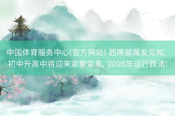 中国体育服务中心(官方网站) 西席部属发见知， 初中升高中将迎来紧要变革， 2026年运行践诺!