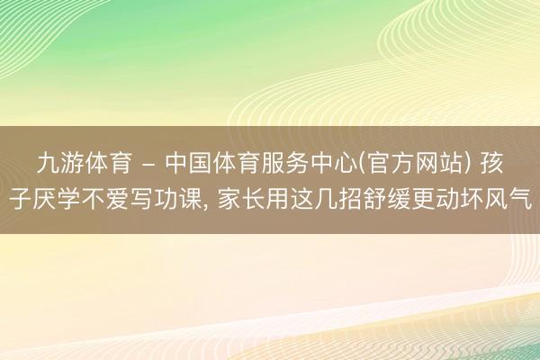 九游体育 - 中国体育服务中心(官方网站) 孩子厌学不爱写功课， 家长用这几招舒缓更动坏风气