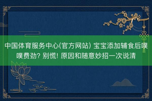 中国体育服务中心(官方网站) 宝宝添加辅食后噗噗费劲? 别慌! 原因和随意妙招一次说清