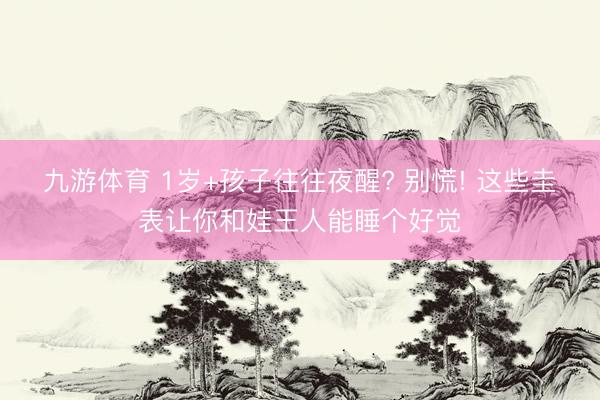 九游体育 1岁+孩子往往夜醒? 别慌! 这些圭表让你和娃王人能睡个好觉