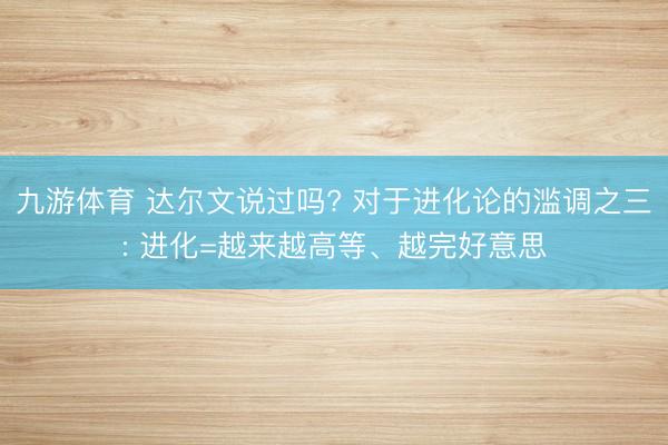 九游体育 达尔文说过吗? 对于进化论的滥调之三: 进化=越来越高等、越完好意思