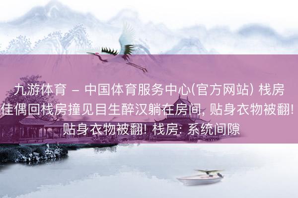 九游体育 - 中国体育服务中心(官方网站) 栈房安全形同虚设! 佳偶回栈房撞见目生醉汉躺在房间， 贴身衣物被翻! 栈房: 系统间隙