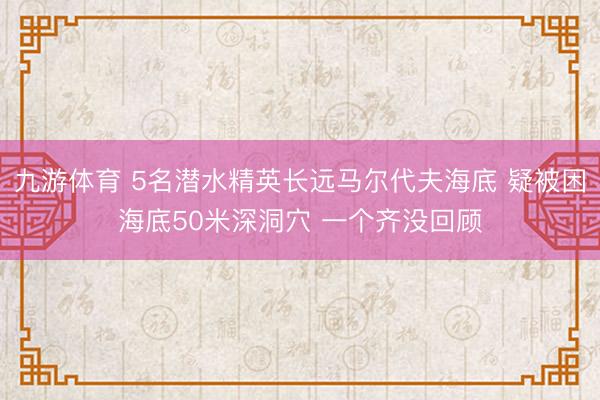 九游体育 5名潜水精英长远马尔代夫海底 疑被困海底50米深洞穴 一个齐没回顾
