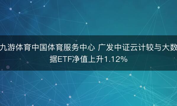 九游体育中国体育服务中心 广发中证云计较与大数据ETF净值上升1.12%