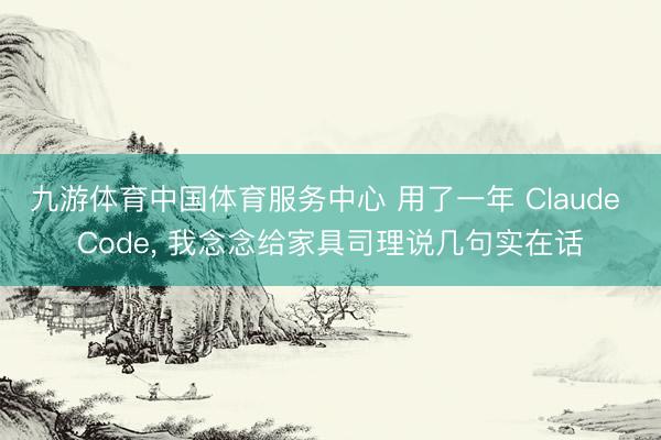 九游体育中国体育服务中心 用了一年 Claude Code， 我念念给家具司理说几句实在话