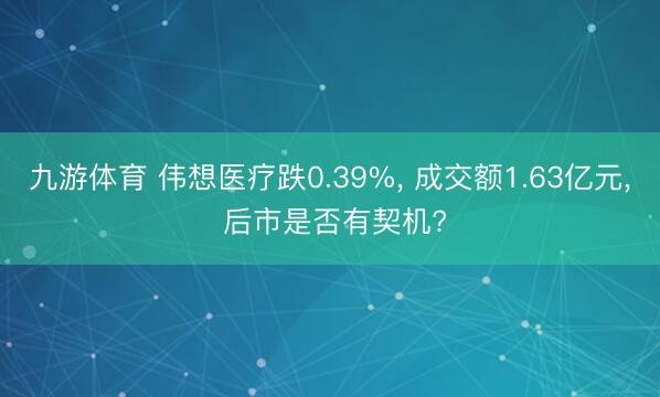 九游体育 伟想医疗跌0.39%， 成交额1.63亿元， 后市是否有契机?