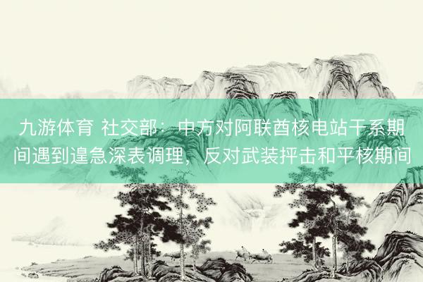 九游体育 社交部：中方对阿联酋核电站干系期间遇到遑急深表调理，反对武装抨击和平核期间