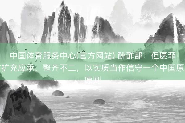 中国体育服务中心(官方网站) 酬酢部：但愿菲方扩充应承，整齐不二，以实质当作信守一个中国原则