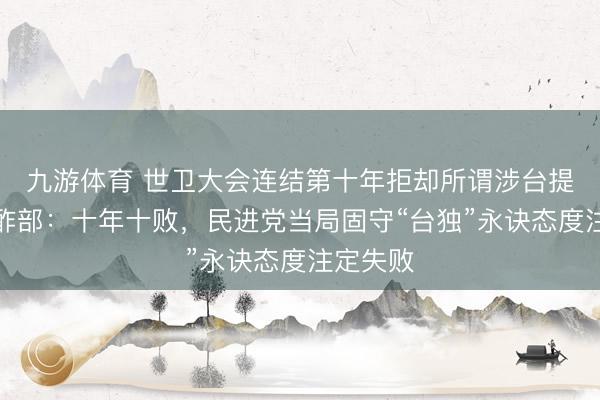 九游体育 世卫大会连结第十年拒却所谓涉台提案，酬酢部：十年十败，民进党当局固守“台独”永诀态度注定失败