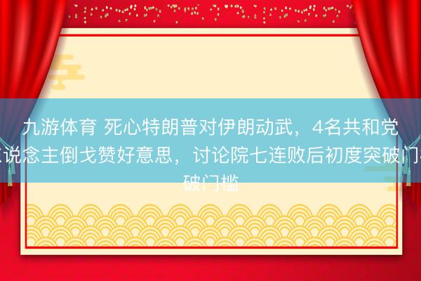 九游体育 死心特朗普对伊朗动武，4名共和党东说念主倒戈赞好意思，讨论院七连败后初度突破门槛