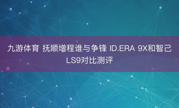 九游体育 抚顺增程谁与争锋 ID.ERA 9X和智己LS9对比测评