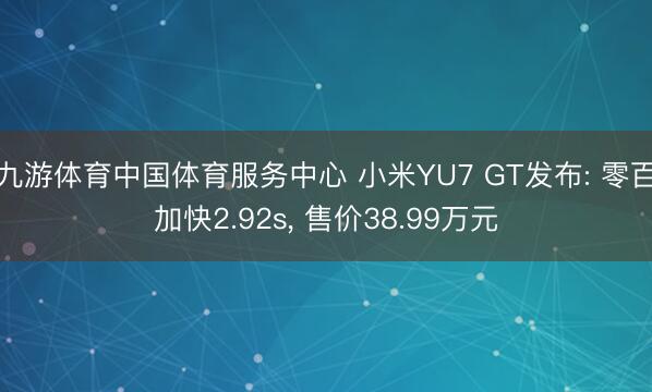 九游体育中国体育服务中心 小米YU7 GT发布: 零百加快2.92s， 售价38.99万元