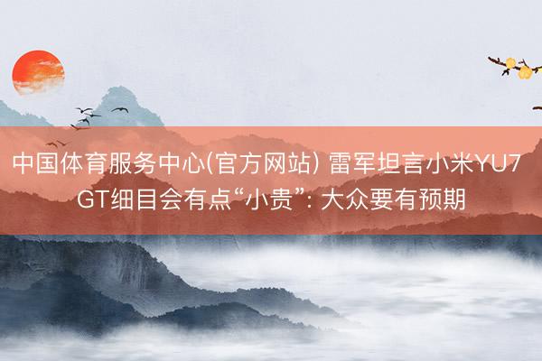 中国体育服务中心(官方网站) 雷军坦言小米YU7 GT细目会有点“小贵”: 大众要有预期