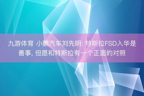 九游体育 小鹏汽车刘先明: 特斯拉FSD入华是善事, 但愿和特斯拉有一个正面的对照