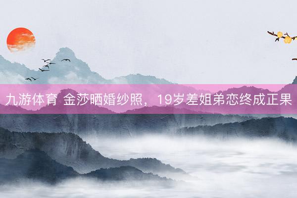 九游体育 金莎晒婚纱照，19岁差姐弟恋终成正果