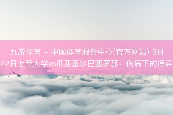 九游体育 - 中国体育服务中心(官方网站) 5月22日上帝大学vs瓜亚基尔巴塞罗那：伤病下的博弈