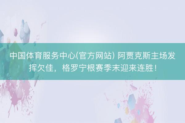 中国体育服务中心(官方网站) 阿贾克斯主场发挥欠佳,格罗宁根赛季末迎来连胜!