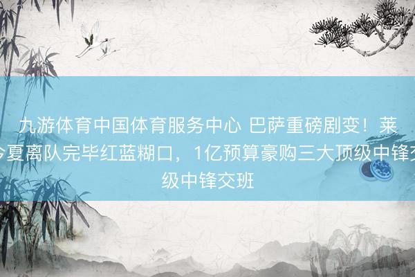 九游体育中国体育服务中心 巴萨重磅剧变！莱万今夏离队完毕红蓝糊口，1亿预算豪购三大顶级中锋交班